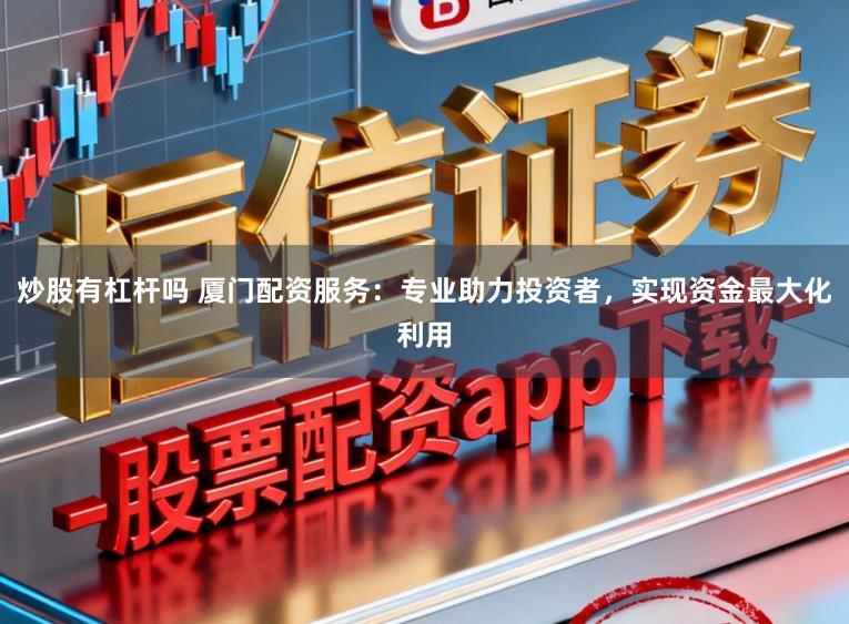 炒股有杠杆吗 厦门配资服务：专业助力投资者，实现资金最大化利用
