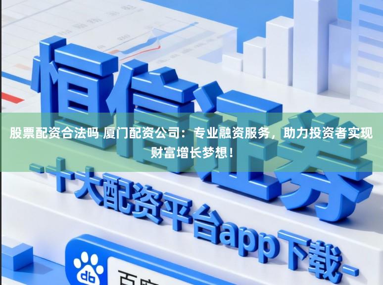 股票配资合法吗 厦门配资公司：专业融资服务，助力投资者实现财富增长梦想！