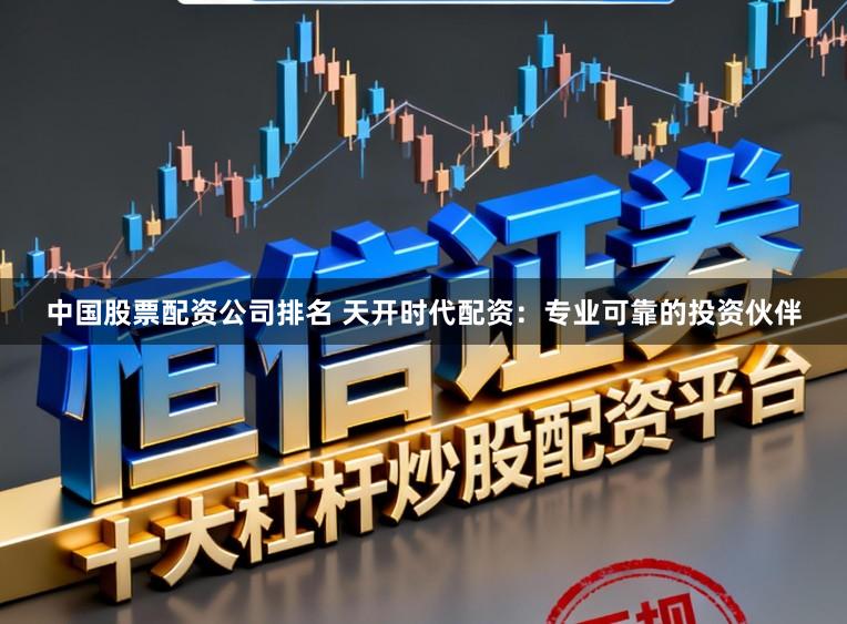 中国股票配资公司排名 天开时代配资：专业可靠的投资伙伴