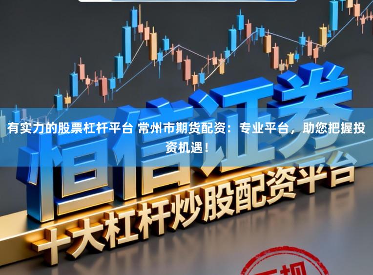 有实力的股票杠杆平台 常州市期货配资：专业平台，助您把握投资机遇！