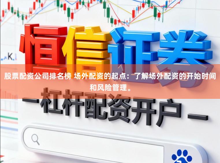 股票配资公司排名榜 场外配资的起点：了解场外配资的开始时间和风险管理。