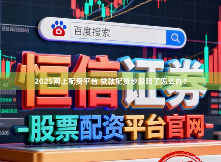 2025网上配资平台 贷款配资炒股赔了怎么办？