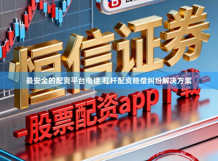 最安全的配资平台电话 杠杆配资赔偿纠纷解决方案