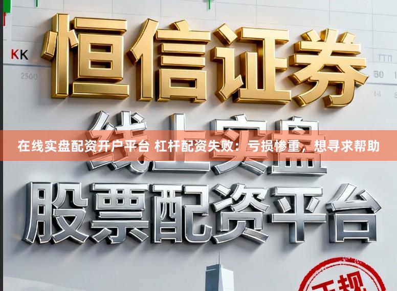 在线实盘配资开户平台 杠杆配资失败：亏损惨重，想寻求帮助