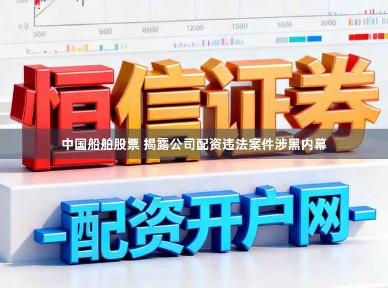 中国船舶股票 揭露公司配资违法案件涉黑内幕