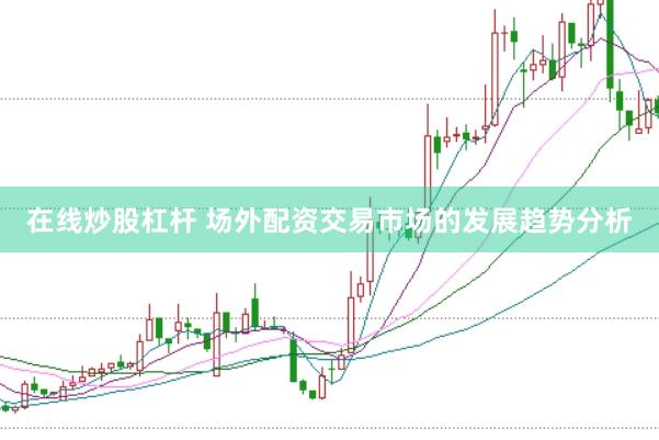在线炒股杠杆 场外配资交易市场的发展趋势分析