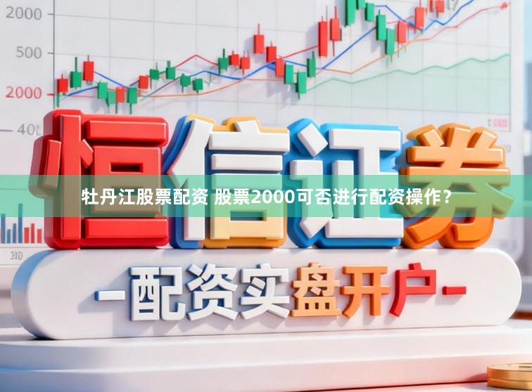 牡丹江股票配资 股票2000可否进行配资操作？