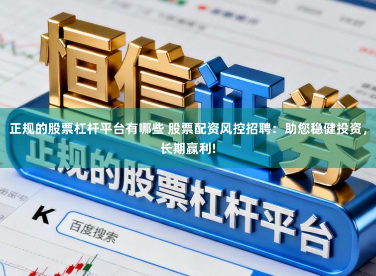 正规的股票杠杆平台有哪些 股票配资风控招聘：助您稳健投资，长期赢利!