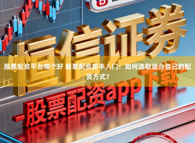 股票配资平台哪个好 股票配资新手入门：如何选取适合自己的配资方式？