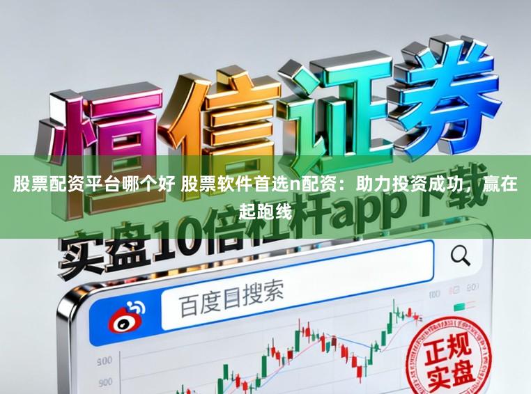 股票配资平台哪个好 股票软件首选n配资：助力投资成功，赢在起跑线