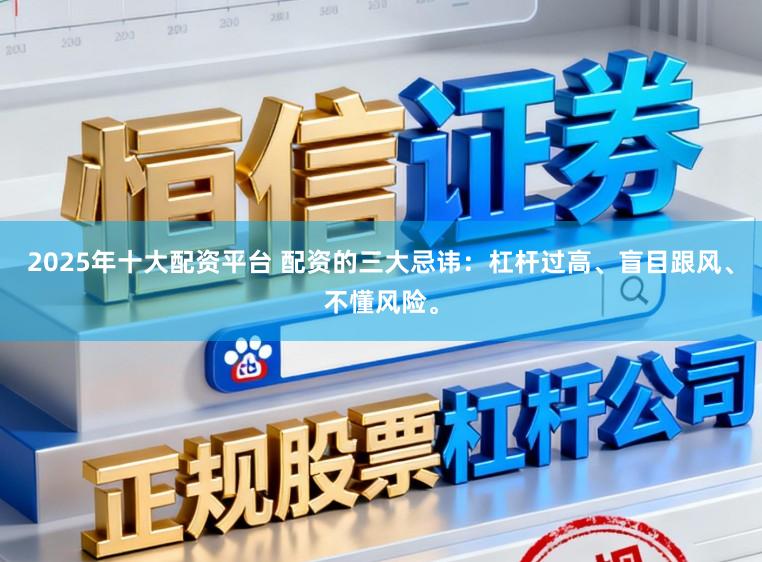 2025年十大配资平台 配资的三大忌讳：杠杆过高、盲目跟风、不懂风险。