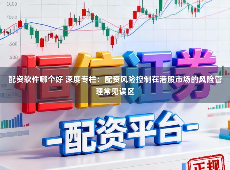 配资软件哪个好 深度专栏：配资风险控制在港股市场的风险管理常见误区