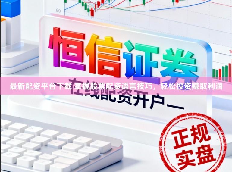 最新配资平台下载 掌握股票配资语言技巧，轻松投资赚取利润
