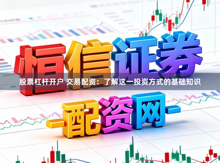 股票杠杆开户 交易配资：了解这一投资方式的基础知识