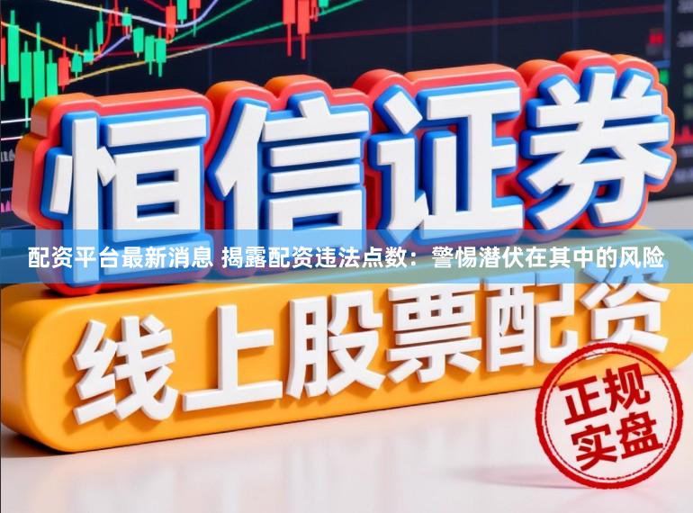 配资平台最新消息 揭露配资违法点数：警惕潜伏在其中的风险