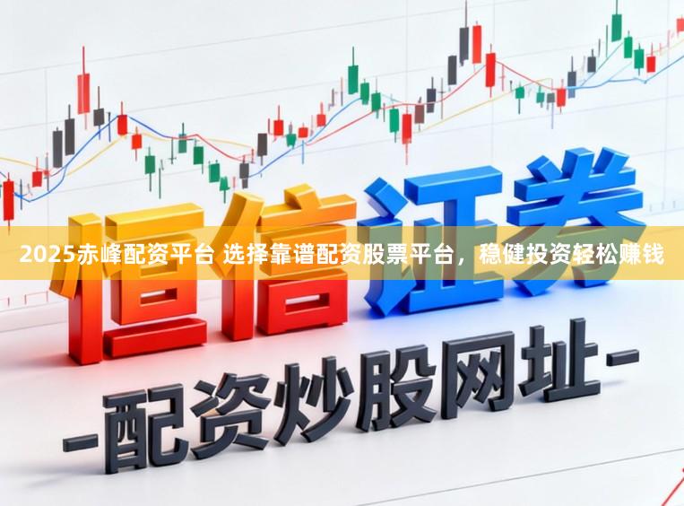 2025赤峰配资平台 选择靠谱配资股票平台，稳健投资轻松赚钱