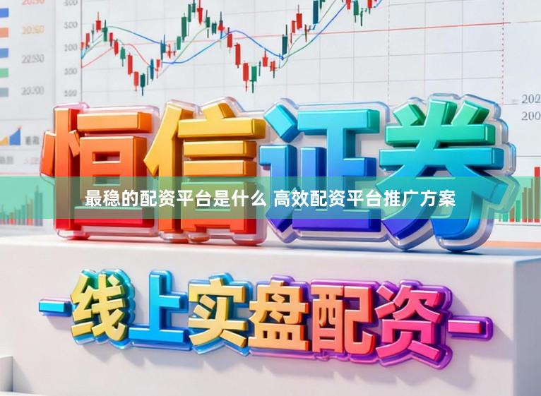 最稳的配资平台是什么 高效配资平台推广方案