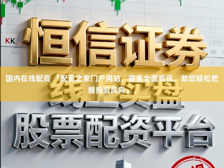 国内在线配资 「配资之家门户网站，覆盖全面资讯，助您轻松把握投资风向」。
