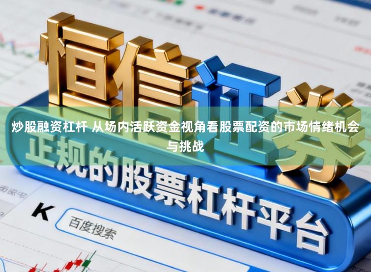 炒股融资杠杆 从场内活跃资金视角看股票配资的市场情绪机会与挑战