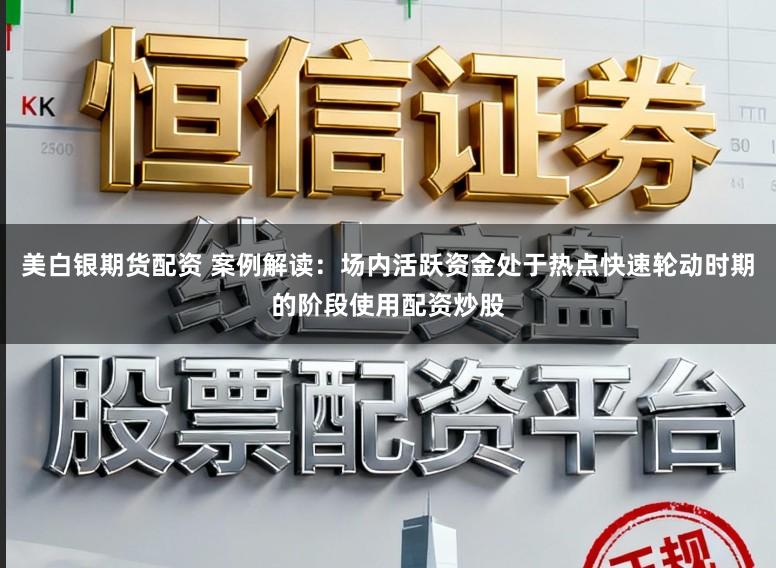 美白银期货配资 案例解读：场内活跃资金处于热点快速轮动时期的阶段使用配资炒股