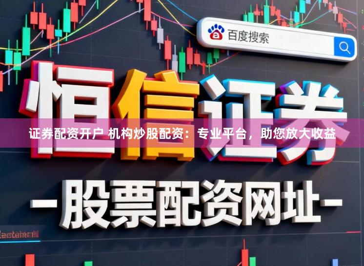 证券配资开户 机构炒股配资：专业平台，助您放大收益